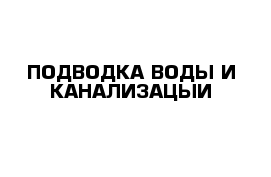 ПОДВОДКА ВОДЫ И КАНАЛИЗАЦЫИ